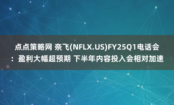 点点策略网 奈飞(NFLX.US)FY25Q1电话会：盈利大幅超预期 下半年内容投入会相对加速