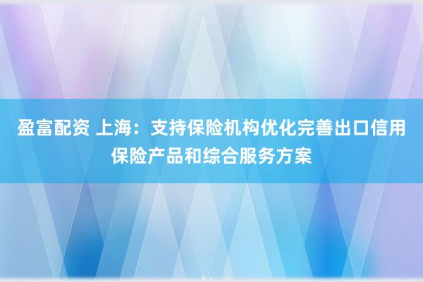 盈富配资 上海：支持保险机构优化完善出口信用保险产品和综合服务方案