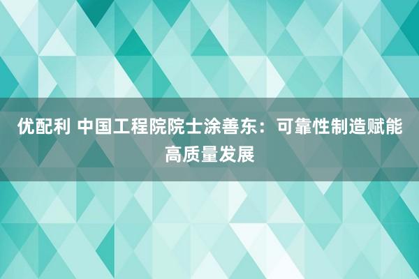 优配利 中国工程院院士涂善东：可靠性制造赋能高质量发展
