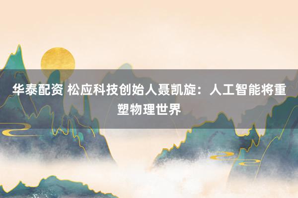 华泰配资 松应科技创始人聂凯旋：人工智能将重塑物理世界