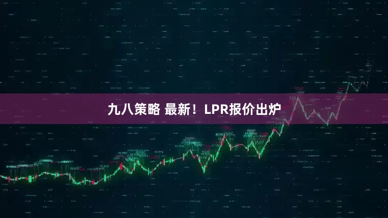 九八策略 最新！LPR报价出炉