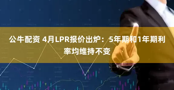 公牛配资 4月LPR报价出炉：5年期和1年期利率均维持不变