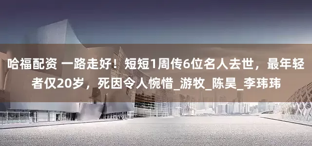 哈福配资 一路走好！短短1周传6位名人去世，最年轻者仅20岁，死因令人惋惜_游牧_陈昊_李玮玮