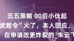五五策略 00后小伙起名“朱雀玄武敕令”火了，本人回应，在申请改更炸裂的_朱云飞_名字_周天