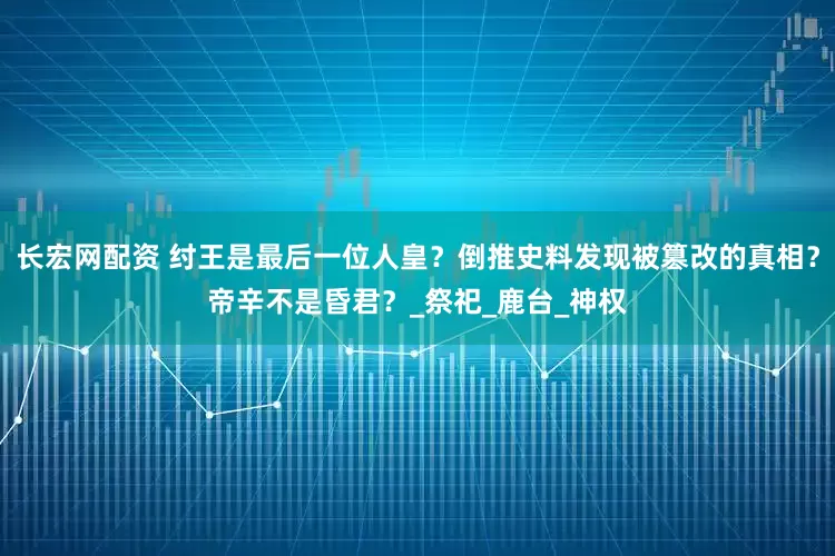 长宏网配资 纣王是最后一位人皇？倒推史料发现被篡改的真相？帝辛不是昏君？_祭祀_鹿台_神权