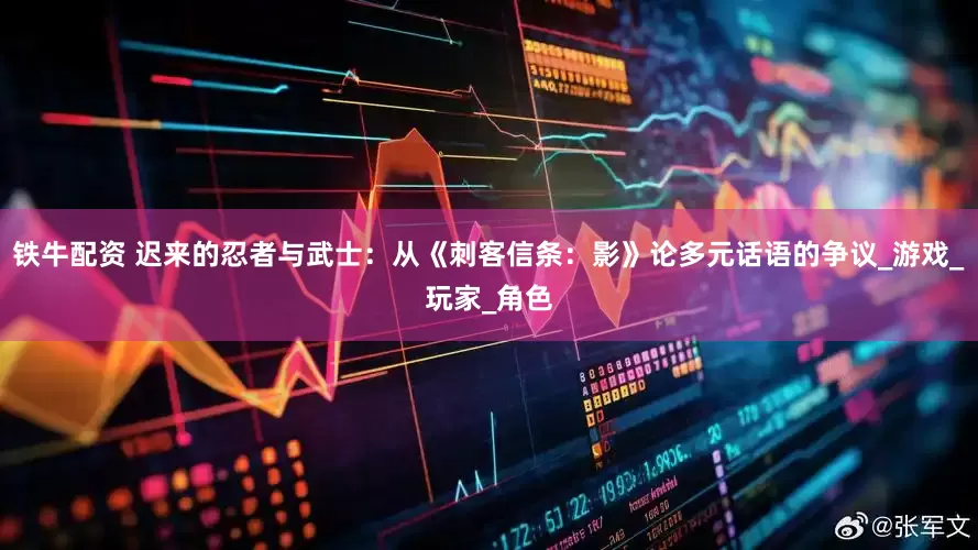 铁牛配资 迟来的忍者与武士：从《刺客信条：影》论多元话语的争议_游戏_玩家_角色