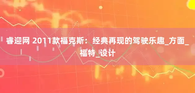 睿迎网 2011款福克斯：经典再现的驾驶乐趣_方面_福特_设计