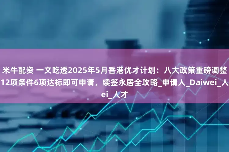 米牛配资 一文吃透2025年5月香港优才计划：八大政策重磅调整，12项条件6项达标即可申请，续签永居全攻略_申请人_Daiwei_人才