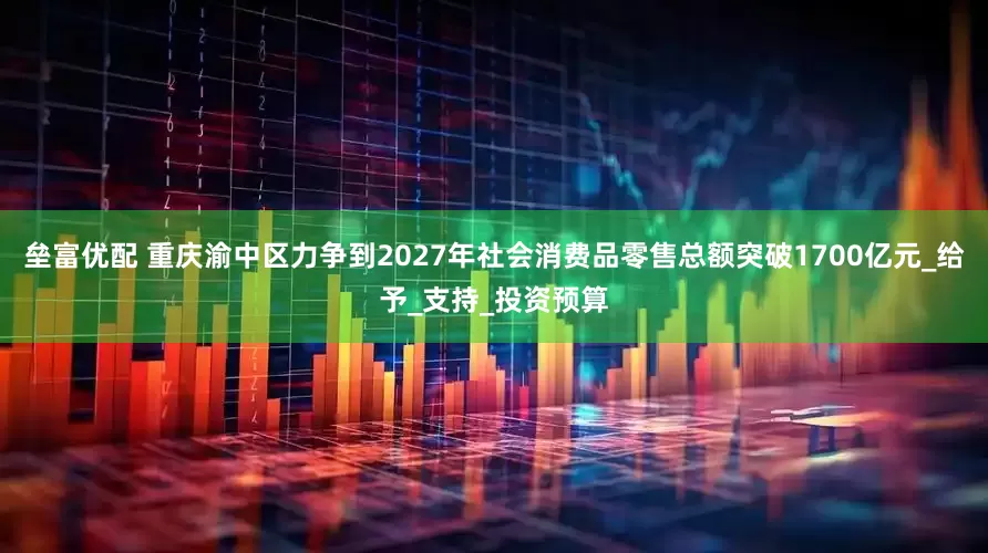 垒富优配 重庆渝中区力争到2027年社会消费品零售总额突破1700亿元_给予_支持_投资预算
