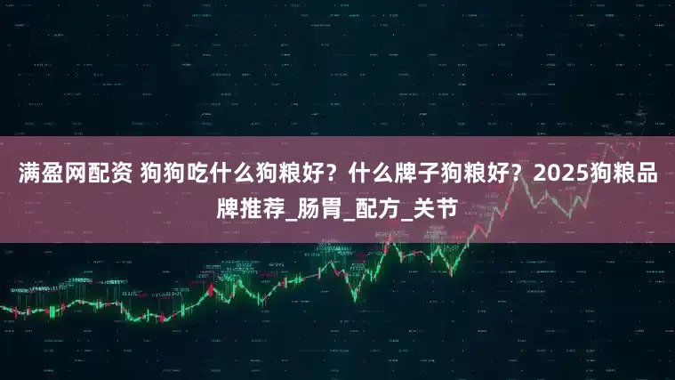 满盈网配资 狗狗吃什么狗粮好？什么牌子狗粮好？2025狗粮品牌推荐_肠胃_配方_关节
