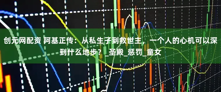 创元网配资 阿基正传：从私生子到救世主，一个人的心机可以深到什么地步？_圣殿_惩罚_童女