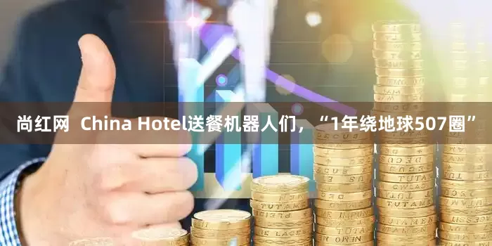 尚红网  China Hotel送餐机器人们，“1年绕地球507圈”