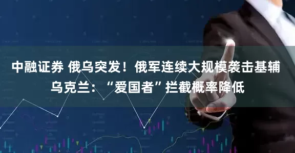 中融证券 俄乌突发！俄军连续大规模袭击基辅 乌克兰：“爱国者”拦截概率降低