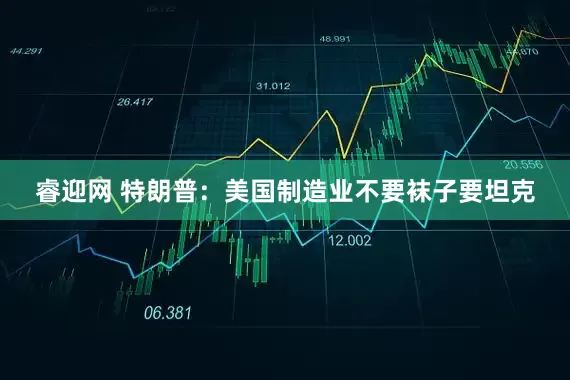 睿迎网 特朗普：美国制造业不要袜子要坦克