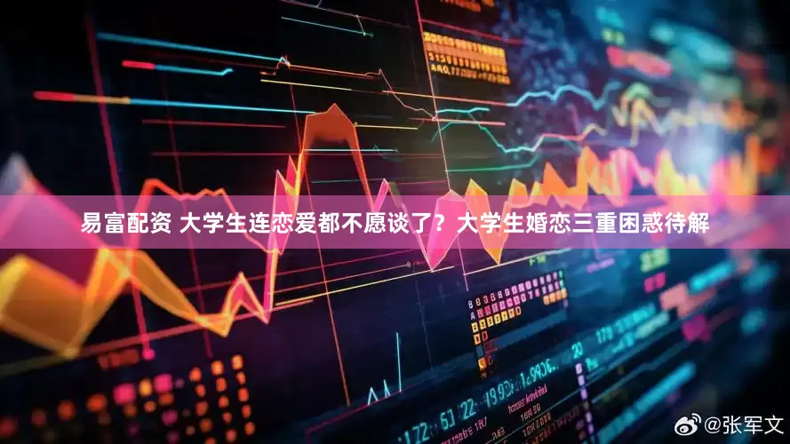 易富配资 大学生连恋爱都不愿谈了？大学生婚恋三重困惑待解