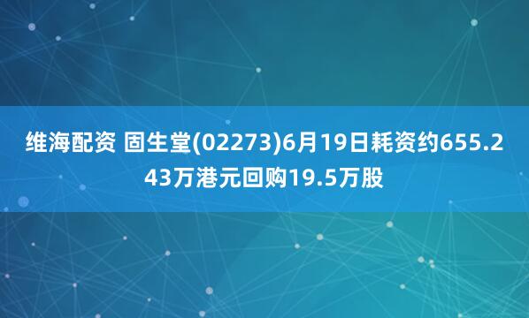 维海配资 固生堂(02273)6月19日耗资约655.243万港元回购19.5万股