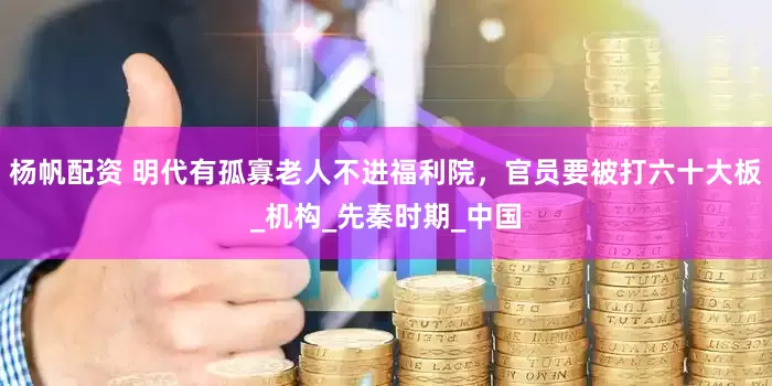 杨帆配资 明代有孤寡老人不进福利院，官员要被打六十大板_机构_先秦时期_中国