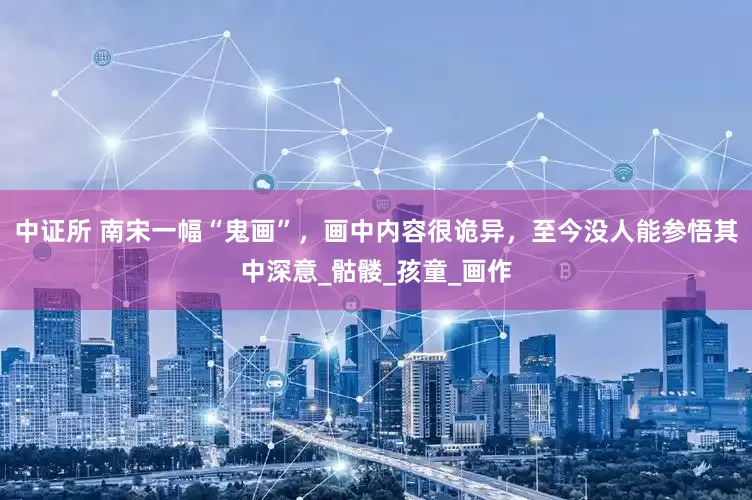 中证所 南宋一幅“鬼画”，画中内容很诡异，至今没人能参悟其中深意_骷髅_孩童_画作