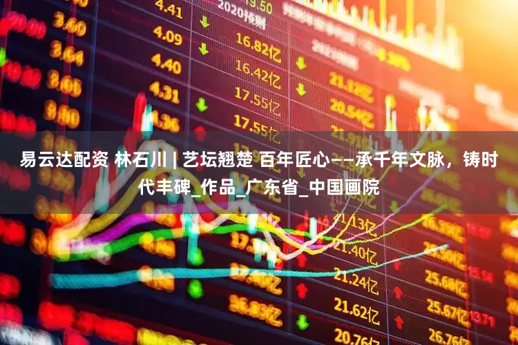 易云达配资 林石川 | 艺坛翘楚 百年匠心——承千年文脉，铸时代丰碑_作品_广东省_中国画院