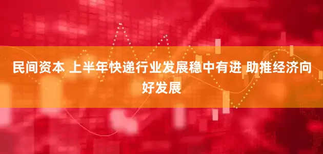 民间资本 上半年快递行业发展稳中有进 助推经济向好发展