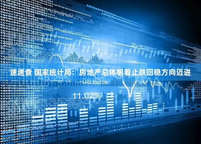 速速查 国家统计局：房地产总体朝着止跌回稳方向迈进