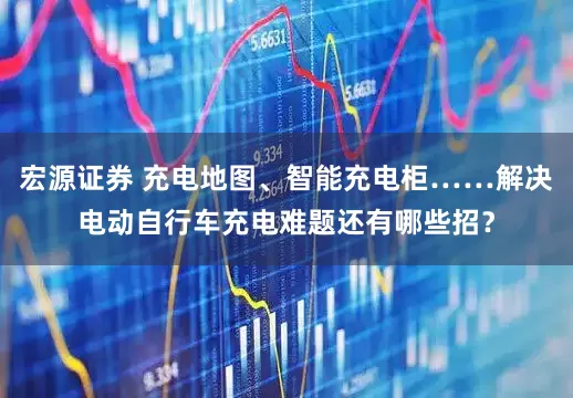 宏源证券 充电地图、智能充电柜……解决电动自行车充电难题还有哪些招？