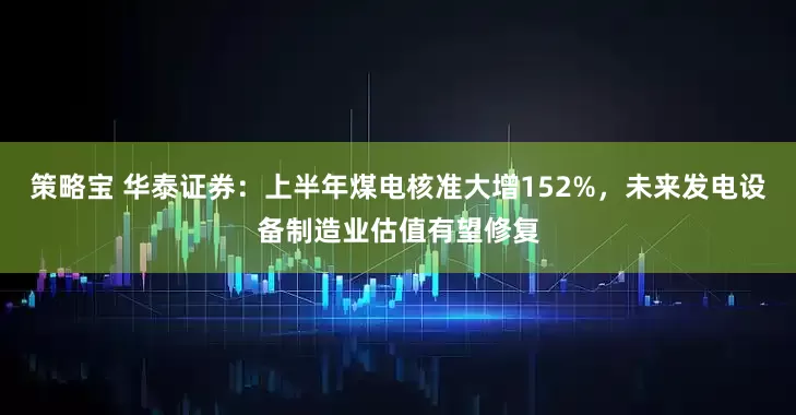 策略宝 华泰证券：上半年煤电核准大增152%，未来发电设备制造业估值有望修复