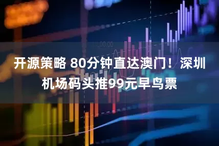 开源策略 80分钟直达澳门！深圳机场码头推99元早鸟票