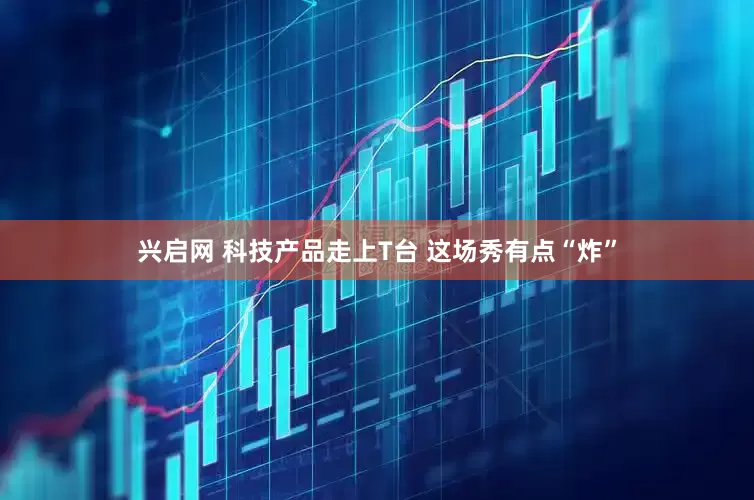 兴启网 科技产品走上T台 这场秀有点“炸”