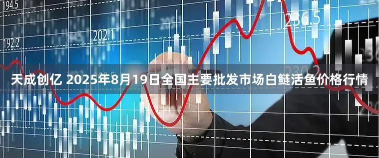 天成创亿 2025年8月19日全国主要批发市场白鲢活鱼价格行情