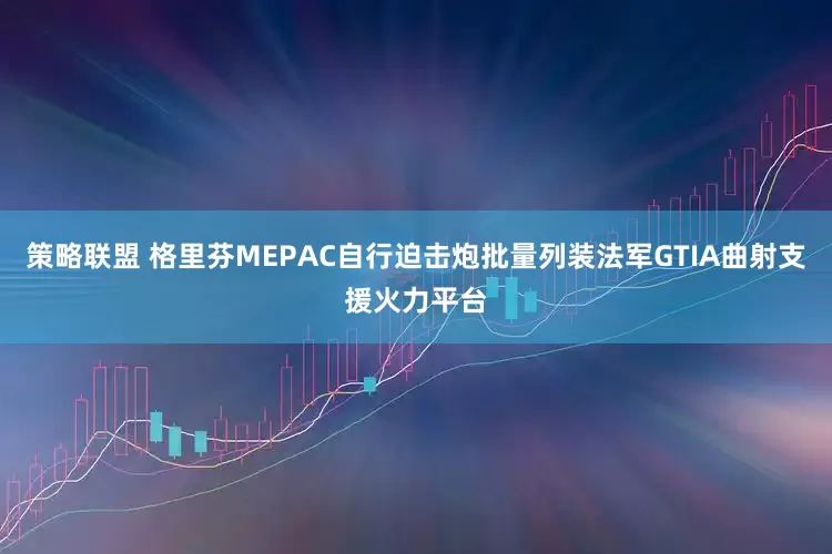 策略联盟 格里芬MEPAC自行迫击炮批量列装法军GTIA曲射支援火力平台