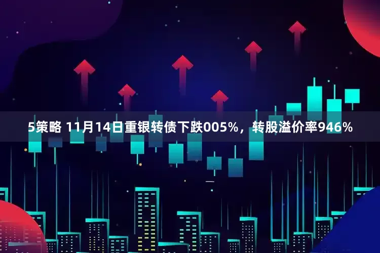 5策略 11月14日重银转债下跌005%，转股溢价率946%