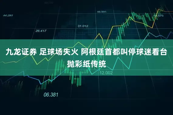 九龙证券 足球场失火 阿根廷首都叫停球迷看台抛彩纸传统