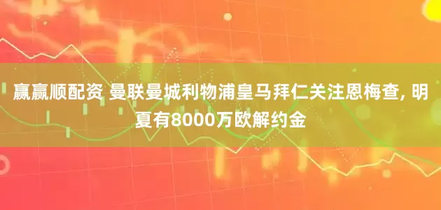 赢赢顺配资 曼联曼城利物浦皇马拜仁关注恩梅查, 明夏有8000万欧解约金