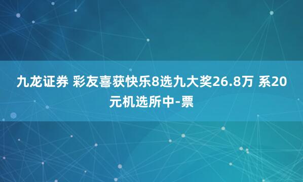 九龙证券 彩友喜获快乐8选九大奖26.8万 系20元机选所中-票